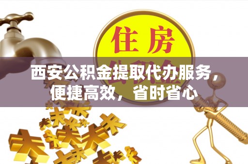 綦江西安公积金提取代办服务，便捷高效，省时省心
