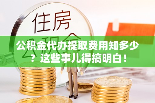 綦江公积金代办提取费用知多少？这些事儿得搞明白！