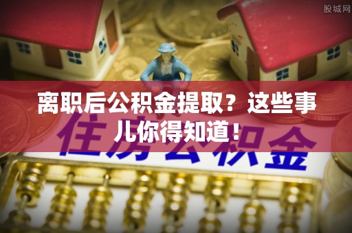 綦江离职后公积金提取？这些事儿你得知道！