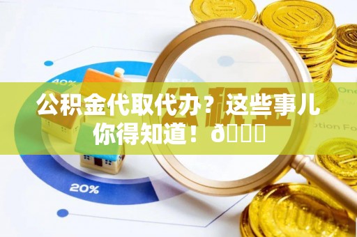 綦江公积金代取代办？这些事儿你得知道！😎