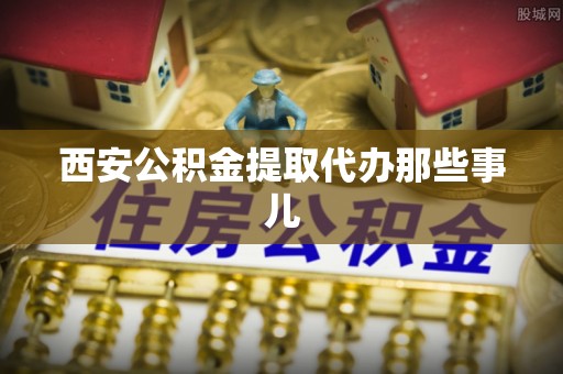 綦江西安公积金提取代办那些事儿