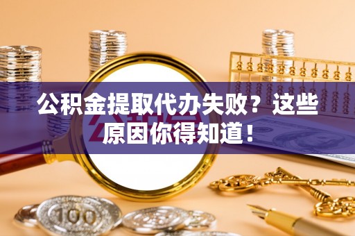 綦江公积金提取代办失败？这些原因你得知道！