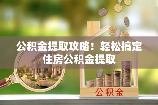 綦江公积金提取攻略！轻松搞定住房公积金提取