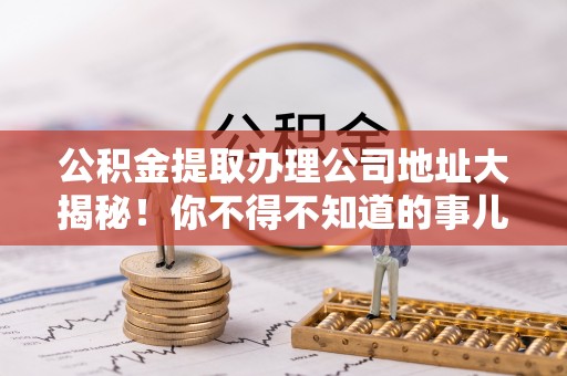 綦江公积金提取办理公司地址大揭秘！你不得不知道的事儿