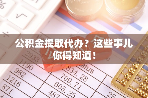 綦江公积金提取代办？这些事儿你得知道！