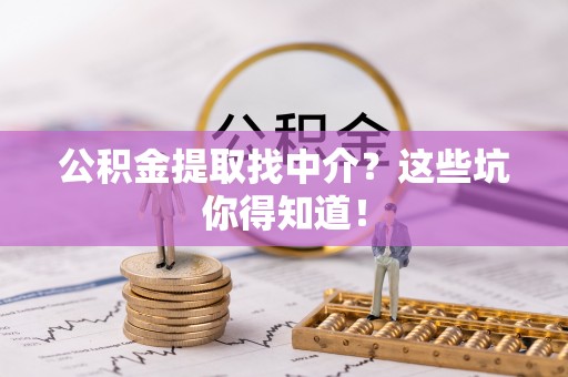 綦江公积金提取找中介？这些坑你得知道！