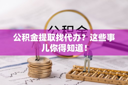綦江公积金提取找代办？这些事儿你得知道！