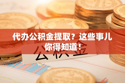綦江代办公积金提取？这些事儿你得知道！