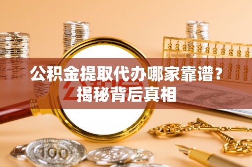 綦江公积金提取代办哪家靠谱？揭秘背后真相