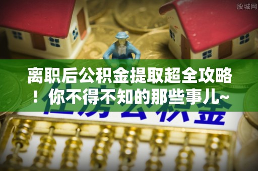 綦江离职后公积金提取超全攻略！你不得不知的那些事儿~