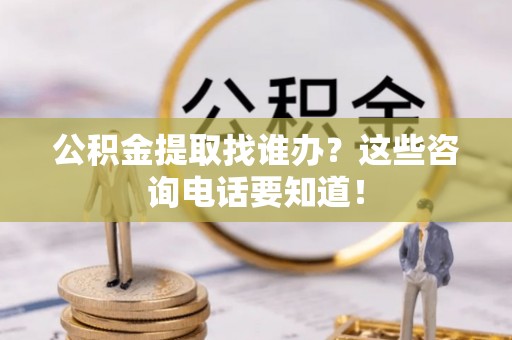 綦江公积金提取找谁办？这些咨询电话要知道！