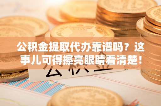綦江公积金提取代办靠谱吗？这事儿可得擦亮眼睛看清楚！