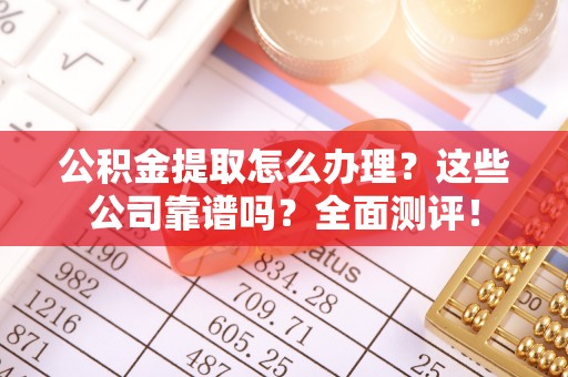 綦江公积金提取怎么办理？这些公司靠谱吗？全面测评！