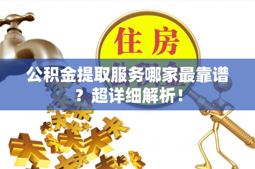綦江公积金提取服务哪家最靠谱？超详细解析！