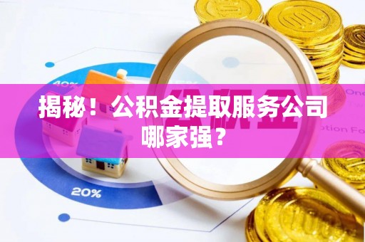 綦江揭秘！公积金提取服务公司哪家强？