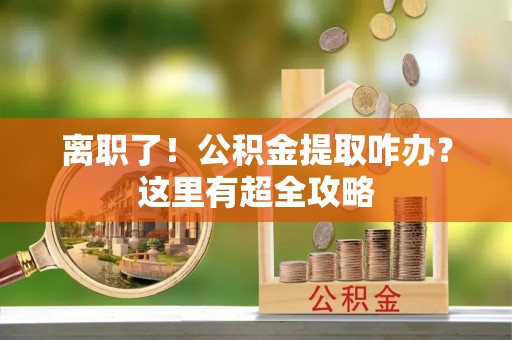 綦江离职了！公积金提取咋办？这里有超全攻略