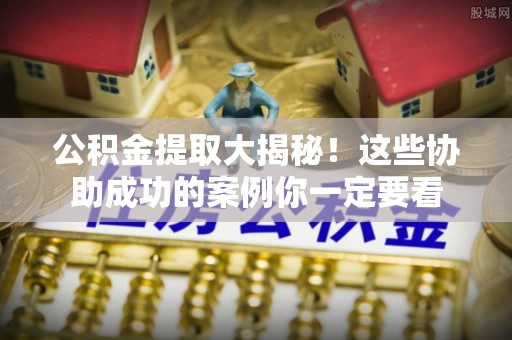 綦江公积金提取大揭秘！这些协助成功的案例你一定要看