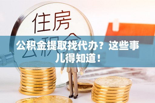 綦江公积金提取找代办？这些事儿得知道！