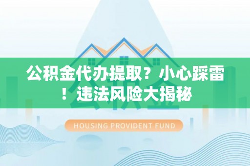 綦江公积金代办提取？小心踩雷！违法风险大揭秘