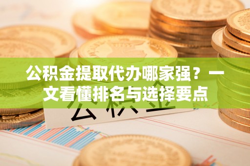 綦江公积金提取代办哪家强？一文看懂排名与选择要点
