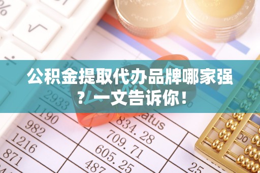 綦江公积金提取代办品牌哪家强？一文告诉你！
