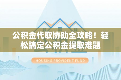 綦江公积金代取协助全攻略！轻松搞定公积金提取难题