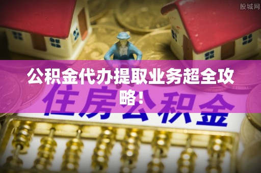 綦江公积金代办提取业务超全攻略！
