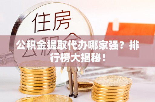 綦江公积金提取代办哪家强？排行榜大揭秘！