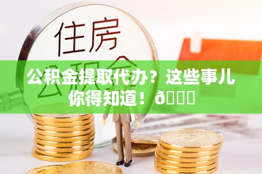 綦江公积金提取代办？这些事儿你得知道！😎