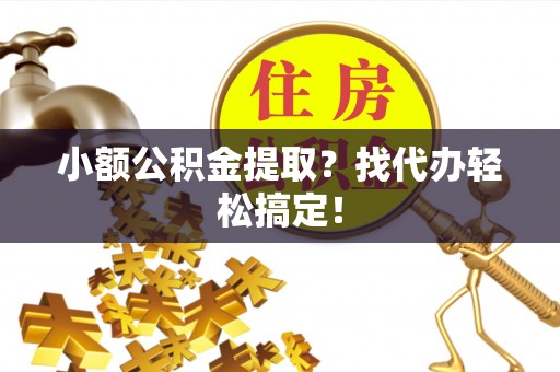 綦江小额公积金提取？找代办轻松搞定！