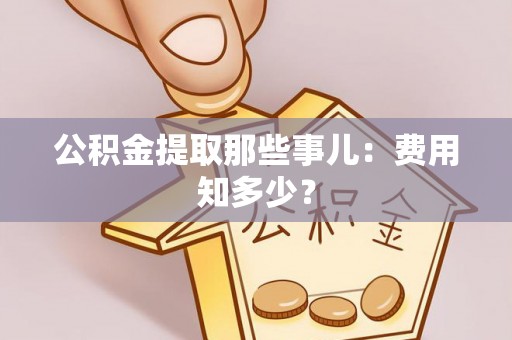 綦江公积金提取那些事儿：费用知多少？