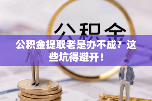 綦江公积金提取老是办不成？这些坑得避开！