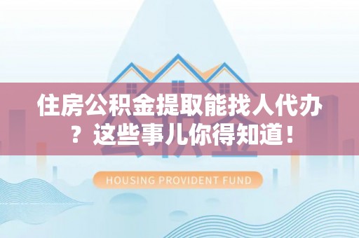 綦江住房公积金提取能找人代办？这些事儿你得知道！