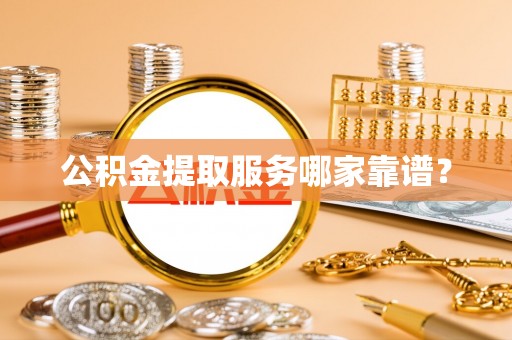 綦江公积金提取服务哪家靠谱？