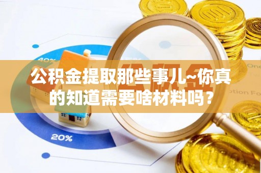綦江公积金提取那些事儿~你真的知道需要啥材料吗？