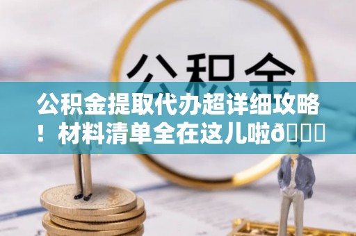 綦江公积金提取代办超详细攻略！材料清单全在这儿啦😎