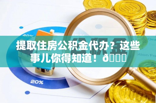 綦江提取住房公积金代办？这些事儿你得知道！😎