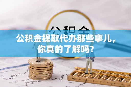 綦江公积金提取代办那些事儿，你真的了解吗？