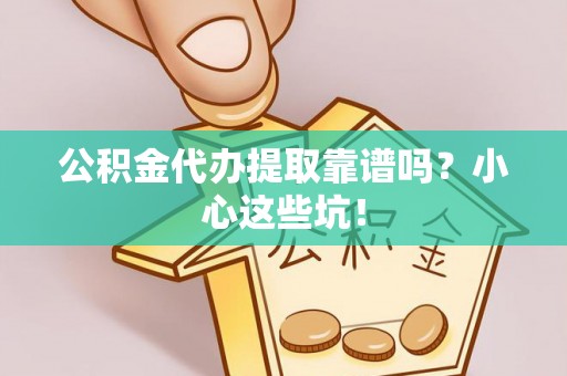 綦江公积金代办提取靠谱吗？小心这些坑！