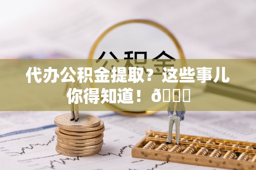 綦江代办公积金提取？这些事儿你得知道！😎