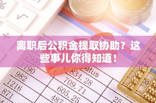 綦江离职后公积金提取协助？这些事儿你得知道！