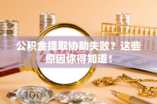 綦江公积金提取协助失败？这些原因你得知道！