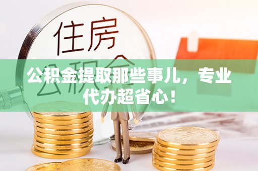 綦江公积金提取那些事儿，专业代办超省心！
