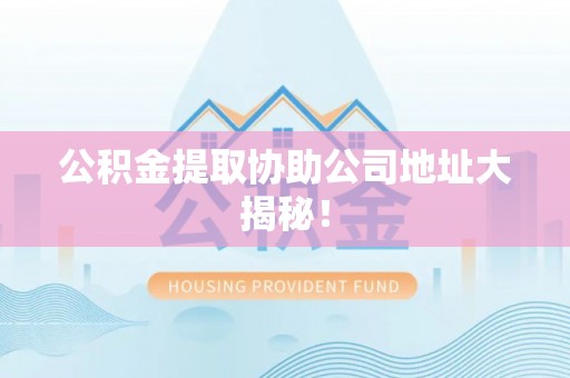 綦江公积金提取协助公司地址大揭秘！