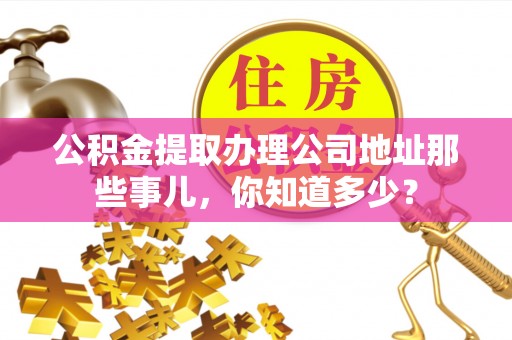 綦江公积金提取办理公司地址那些事儿，你知道多少？