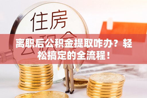 綦江离职后公积金提取咋办？轻松搞定的全流程！