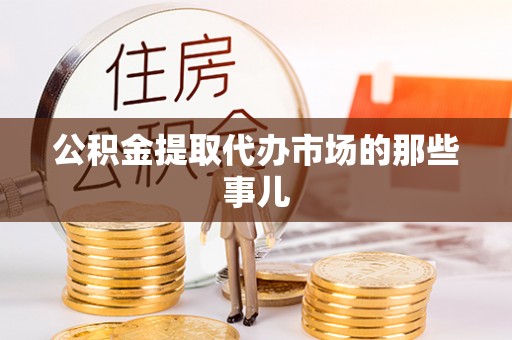 綦江公积金提取代办市场的那些事儿
