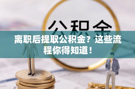 綦江离职后提取公积金？这些流程你得知道！