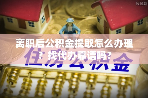 綦江离职后公积金提取怎么办理？找代办靠谱吗？
