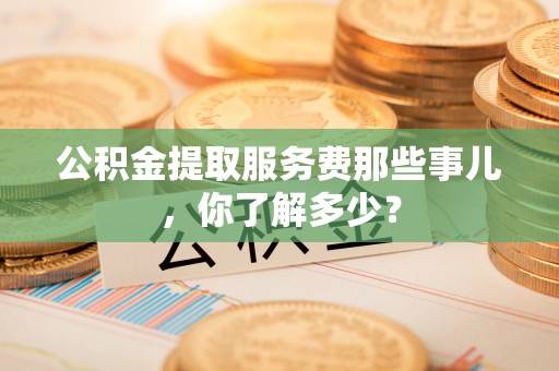 綦江公积金提取服务费那些事儿，你了解多少？